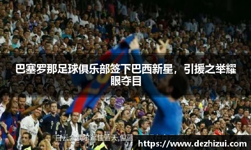 巴塞罗那足球俱乐部签下巴西新星，引援之举耀眼夺目