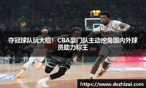 夺冠球队玩大招！CBA豪门队主动挖角国内外球员助力称王