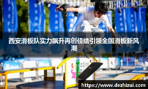西安滑板队实力飙升再创佳绩引领全国滑板新风潮