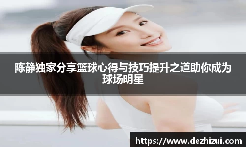 陈静独家分享篮球心得与技巧提升之道助你成为球场明星