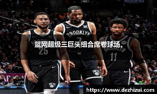 篮网超级三巨头组合席卷球场。
