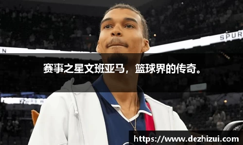 赛事之星文班亚马，篮球界的传奇。
