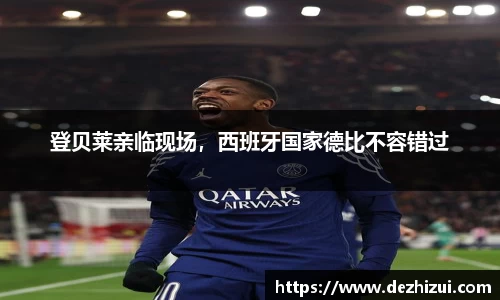 登贝莱亲临现场，西班牙国家德比不容错过