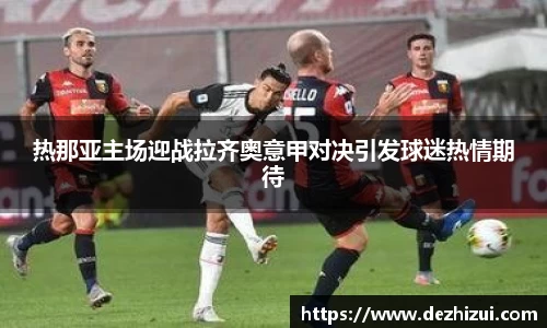热那亚主场迎战拉齐奥意甲对决引发球迷热情期待