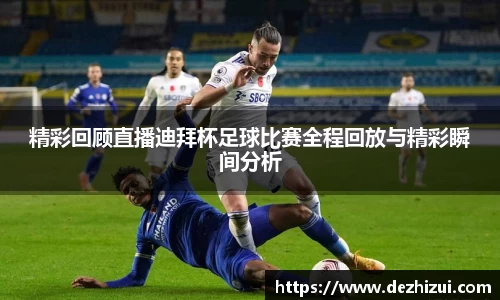 精彩回顾直播迪拜杯足球比赛全程回放与精彩瞬间分析