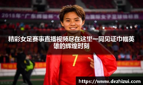 精彩女足赛事直播视频尽在这里一同见证巾帼英雄的辉煌时刻