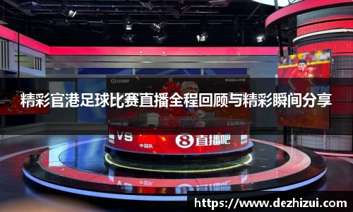 精彩官港足球比赛直播全程回顾与精彩瞬间分享