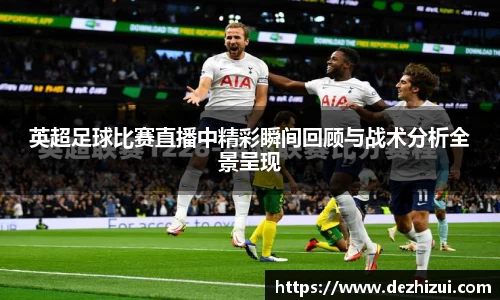 英超足球比赛直播中精彩瞬间回顾与战术分析全景呈现