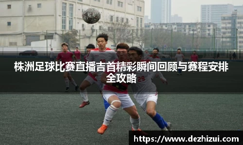 株洲足球比赛直播吉首精彩瞬间回顾与赛程安排全攻略