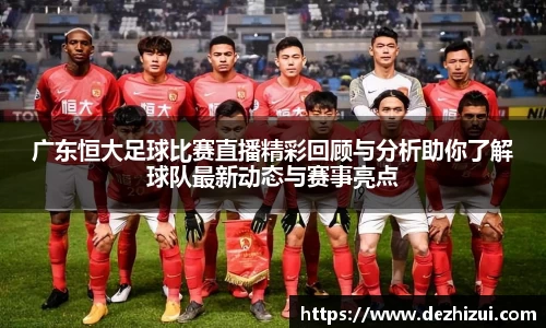 广东恒大足球比赛直播精彩回顾与分析助你了解球队最新动态与赛事亮点