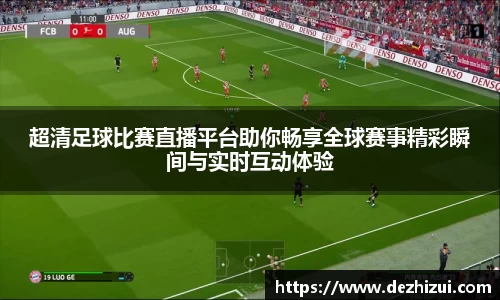 超清足球比赛直播平台助你畅享全球赛事精彩瞬间与实时互动体验