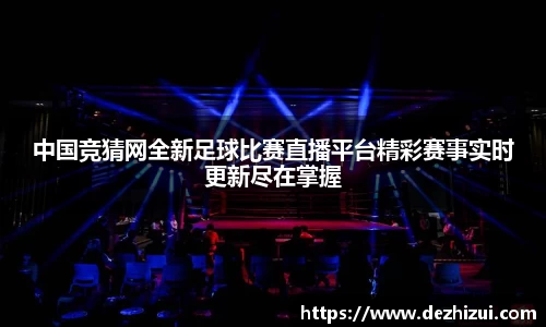 中国竞猜网全新足球比赛直播平台精彩赛事实时更新尽在掌握