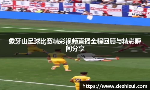 象牙山足球比赛精彩视频直播全程回顾与精彩瞬间分享