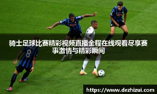 骑士足球比赛精彩视频直播全程在线观看尽享赛事激情与精彩瞬间