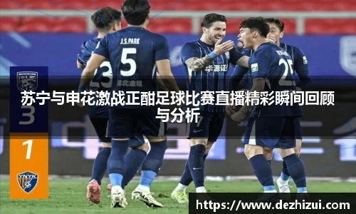 苏宁与申花激战正酣足球比赛直播精彩瞬间回顾与分析