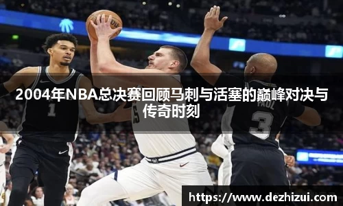 2004年NBA总决赛回顾马刺与活塞的巅峰对决与传奇时刻