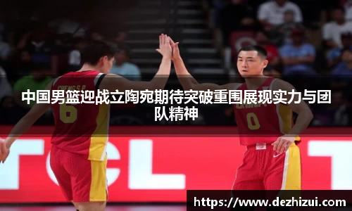 中国男篮迎战立陶宛期待突破重围展现实力与团队精神