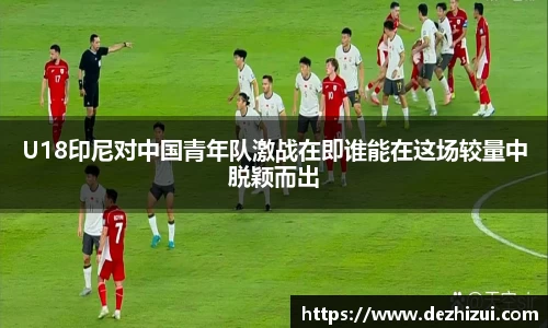U18印尼对中国青年队激战在即谁能在这场较量中脱颖而出