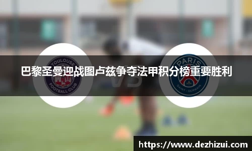 巴黎圣曼迎战图卢兹争夺法甲积分榜重要胜利