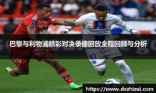 巴黎与利物浦精彩对决录像回放全程回顾与分析