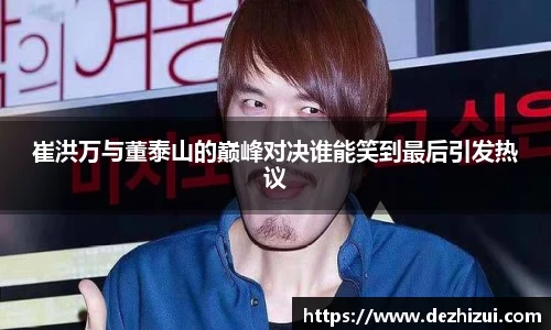 崔洪万与董泰山的巅峰对决谁能笑到最后引发热议