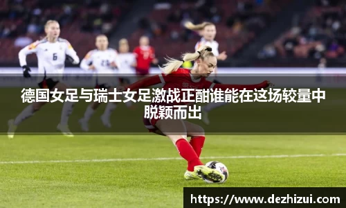 德国女足与瑞士女足激战正酣谁能在这场较量中脱颖而出