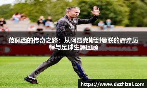 范佩西的传奇之路：从阿贾克斯到曼联的辉煌历程与足球生涯回顾