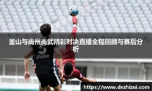 釜山与尚州尚武精彩对决直播全程回顾与赛后分析