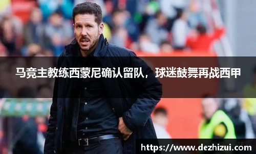 马竞主教练西蒙尼确认留队，球迷鼓舞再战西甲